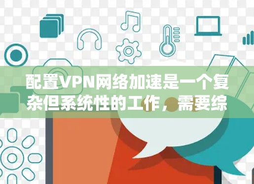 配置VPN网络加速是一个复杂但系统性的工作,需要综合考虑多个因素。以下是一个详细的步骤指南,帮助您逐步实现VPN网络加速的配置