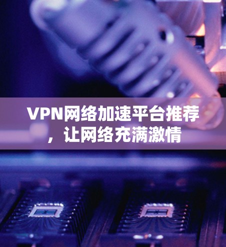 VPN网络加速平台推荐，让网络充满激情