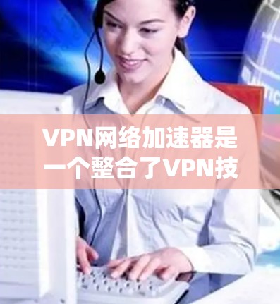 VPN网络加速器是一个整合了VPN技术和网络加速功能的工具，用于在安全的环境中快速连接外网。以下是一个系统性的学习指南，帮助你更好地理解并使用VPN网络加速器