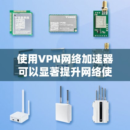 使用VPN网络加速器可以显著提升网络使用体验，以下是详细的步骤和注意事项