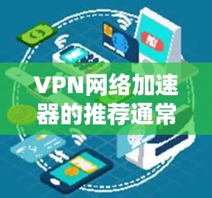 VPN网络加速器的推荐通常会综合考虑安全性、速度、易用性、价格、兼容性和支持的网络类型等多个因素。以下是一些常见的品牌和平台及其主要特点，供您参考