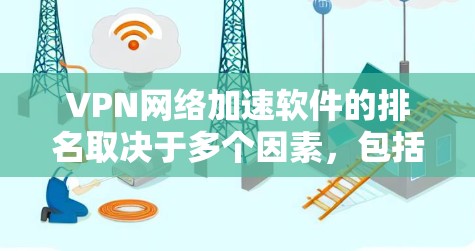 VPN网络加速软件的排名取决于多个因素，包括软件的安全性、用户界面、支持的语言、兼容性、更新和优化、售后服务等。以下是对这些软件的综合评估