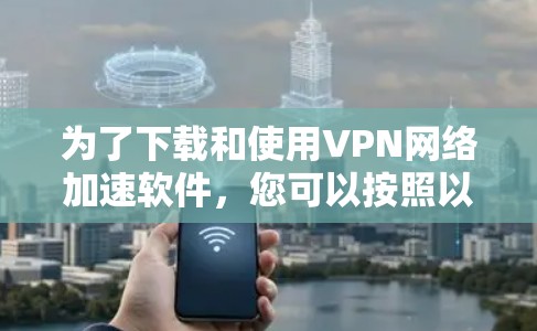 为了下载和使用VPN网络加速软件，您可以按照以下步骤进行