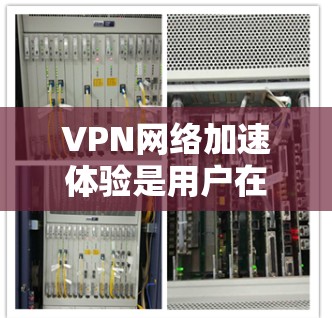 VPN网络加速体验是用户在VPN连接时的重要功能,它帮助提升网络速度,减少延迟,同时保护数据安全。以下是详细的步骤和解释