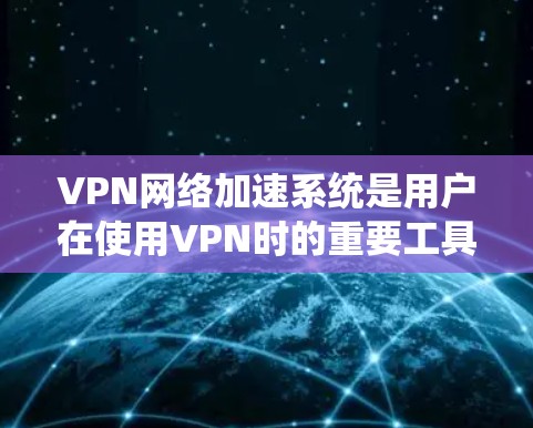 VPN网络加速系统是用户在使用VPN时的重要工具,它帮助提升网络连接速度,确保安全和效率。以下是对该系统的详细介绍
