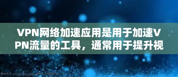 VPN网络加速应用是用于加速VPN流量的工具，通常用于提升视频通话或在线游戏的体验。以下是一些常见的VPN网络加速应用及其特点