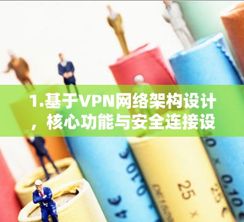 1.基于VPN网络架构设计,核心功能与安全连接设计详解