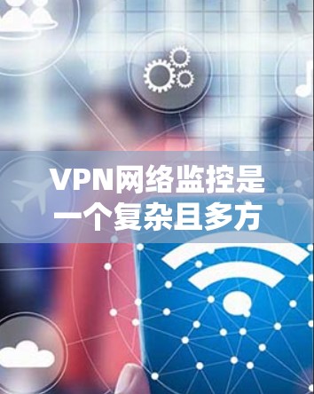 VPN网络监控是一个复杂且多方面的技术领域，涉及设备、网络和安全措施的综合运用。以下是对VPN网络监控的详细介绍