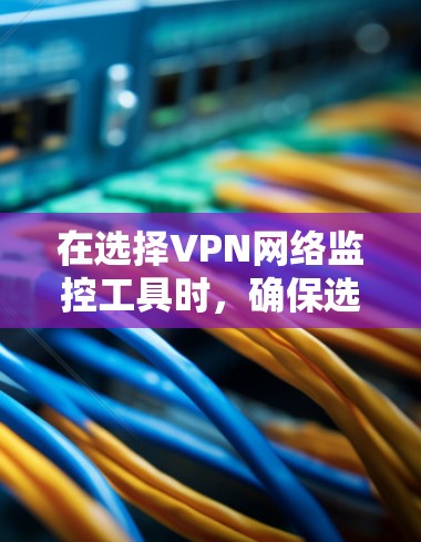 在选择VPN网络监控工具时,确保选择的安全性和合规性至关重要。以下是详细的步骤指南