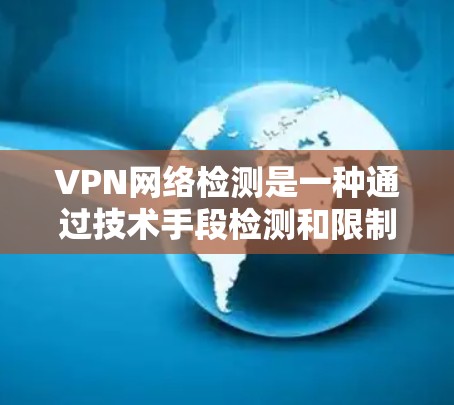 VPN网络检测是一种通过技术手段检测和限制非法VPN服务的方法，旨在保护用户的数据和网络环境的安全性。以下是关于VPN网络检测的详细信息