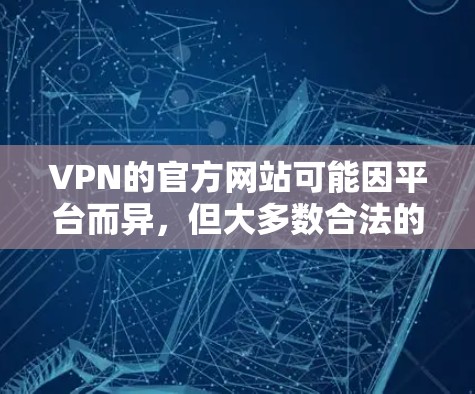 VPN的官方网站可能因平台而异，但大多数合法的VPN服务都会提供一个合法的官方网站。以下是一些常见的VPN的合法官网，供您参考
