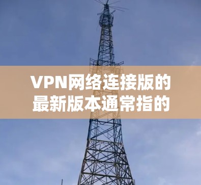 VPN网络连接版的最新版本通常指的是在技术更新和功能改进方面处于较高水平的VPN软件。以下是一些常见的VPN软件及其最新版本特点