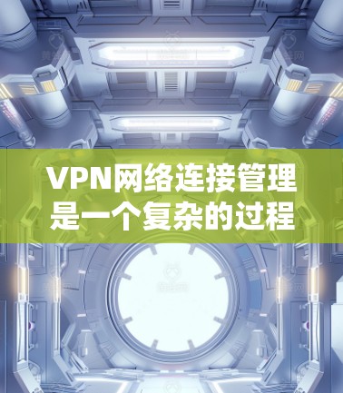 VPN网络连接管理是一个复杂的过程,需要根据具体的VPN协议和设置来确保安全和稳定。以下是一些常见的VPN网络连接管理步骤和技巧