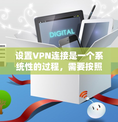 设置VPN连接是一个系统性的过程,需要按照以下步骤进行,确保安全和稳定性。以下是一个详细的指南