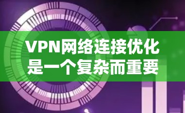 VPN网络连接优化是一个复杂而重要的环节,涉及多个技术方面。以下是对VPN连接优化方法的详细总结