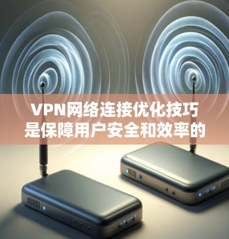 VPN网络连接优化技巧是保障用户安全和效率的关键。以下是一些具体的优化技巧,帮助您构建一个可靠、安全和高效的VPN连接
