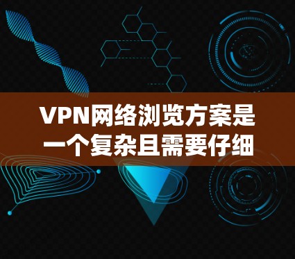 VPN网络浏览方案是一个复杂且需要仔细考虑的系统，因为安全性和隐私保护是关键。以下是一些基本的VPN浏览方案和注意事项，帮助你理解和使用VPN