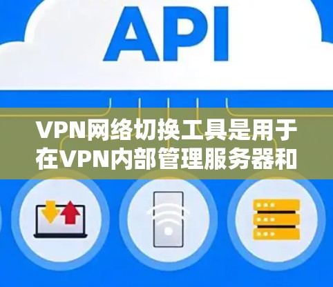 VPN网络切换工具是用于在VPN内部管理服务器和客户端的工具,旨在提高连接速度、减少延迟并确保多个服务器的可用性。以下是对这些工具的详细总结
