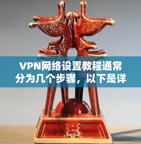 VPN网络设置教程通常分为几个步骤，以下是详细的步骤指南