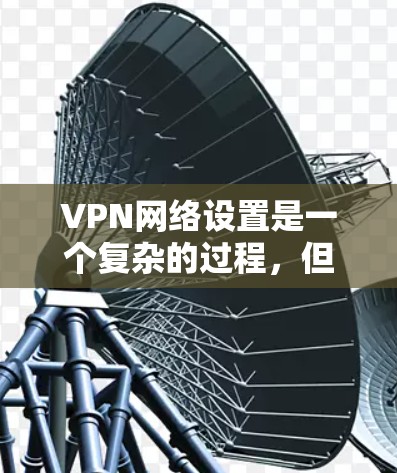 VPN网络设置是一个复杂的过程,但只要按照步骤一步步操作,就能顺利完成。以下是一些详细的VPN网络设置步骤指南