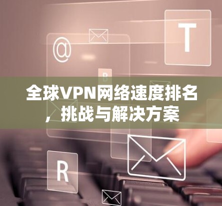 全球VPN网络速度排名，挑战与解决方案