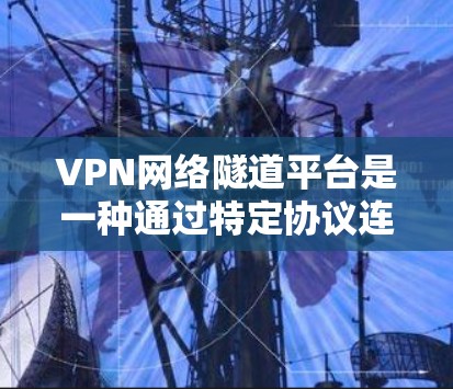 VPN网络隧道平台是一种通过特定协议连接外部互联网的网络服务,通常指那些通过Tunneled、Tunnel、Dust或Dust-Net等方式实现的隧道连接。以下是关于这些平台的详细分析