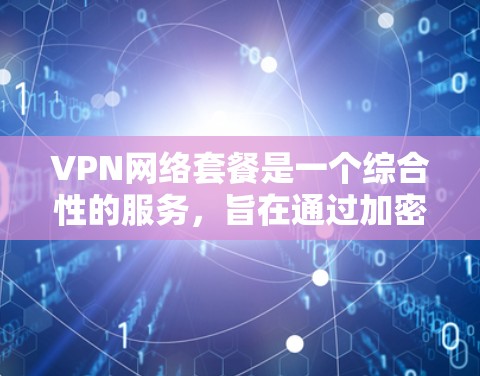 VPN网络套餐是一个综合性的服务，旨在通过加密技术连接网络，保护个人隐私，同时提供安全的网络环境。以下是关于VPN网络套餐的详细指南