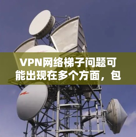 VPN网络梯子问题可能出现在多个方面,包括安装、服务器配置、软件问题、安全策略使用以及网络配置等方面。以下是可能的原因和解决方案