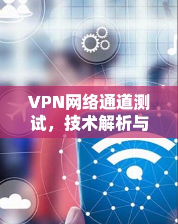 VPN网络通道测试,技术解析与安全防护