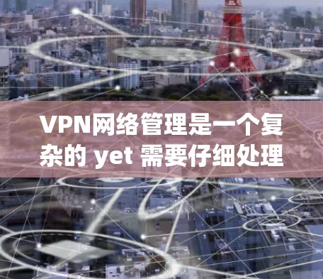 VPN网络管理是一个复杂的 yet 需要仔细处理的过程。以下是对VPN网络管理的详细总结和建议