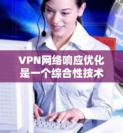 VPN网络响应优化是一个综合性技术问题,涉及多个方面。以下是优化VPN网络响应的关键点和步骤