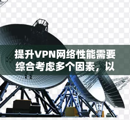 提升VPN网络性能需要综合考虑多个因素,以下是一些关键步骤和建议