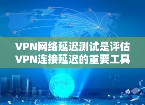 VPN网络延迟测试是评估VPN连接延迟的重要工具，帮助用户确保连接的稳定性和延迟问题。以下是详细的解释