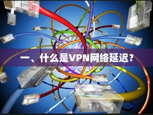 一、什么是VPN网络延迟?