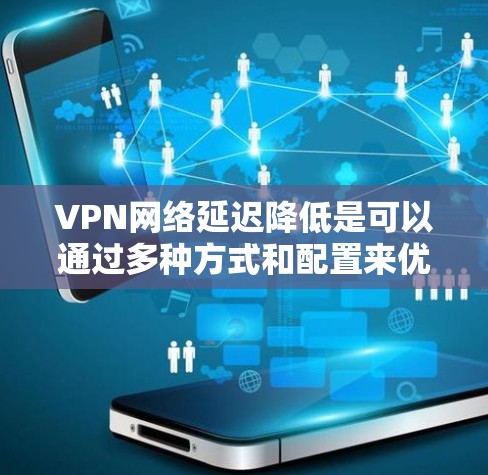 VPN网络延迟降低是可以通过多种方式和配置来优化的。以下是一些可能的原因和解决方法