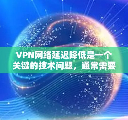 VPN网络延迟降低是一个关键的技术问题，通常需要结合技术、管理和服务等多个方面来优化。以下是一些可能的VPN网络延迟降低方案