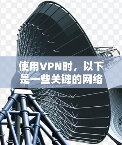 使用VPN时,以下是一些关键的网络要求和注意事项,帮助您更好地进行网络连接