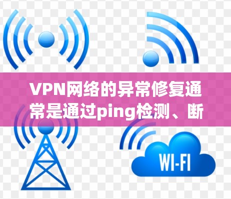 VPN网络的异常修复通常是通过ping检测、断点续传、恢复连接等方法来解决的。以下是修复异常的常见方法