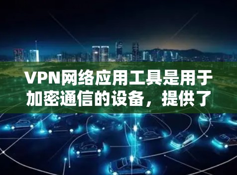 VPN网络应用工具是用于加密通信的设备，提供了多种选择，每个工具都有其特定的功能和使用方法。以下是几个常见的VPN应用工具及其使用指南