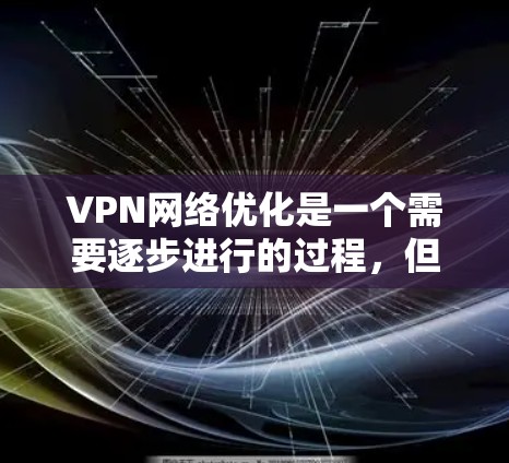 VPN网络优化是一个需要逐步进行的过程,但通过以下步骤可以显著提升VPN性能和用户体验