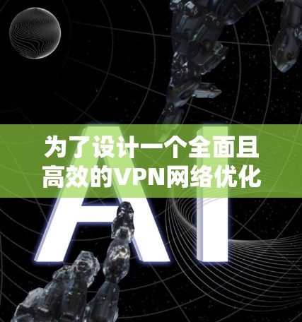 为了设计一个全面且高效的VPN网络优化方案,我们可以按照以下步骤进行规划和实施