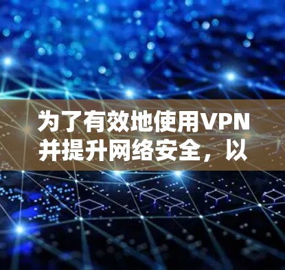 为了有效地使用VPN并提升网络安全,以下是一个结构化的指南,涵盖从基础配置到高级管理的各个方面