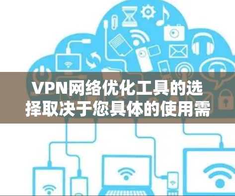 VPN网络优化工具的选择取决于您具体的使用需求和预算。以下是一个有条理的推荐,分为高配置和多用户配置两类