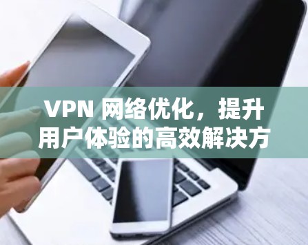 VPN 网络优化,提升用户体验的高效解决方案