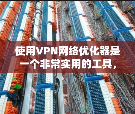 使用VPN网络优化器是一个非常实用的工具,可以帮助你在配置VPN时更好地保护你的数据和网络安全。以下是一个有序的步骤指南,帮助你系统地使用该工具