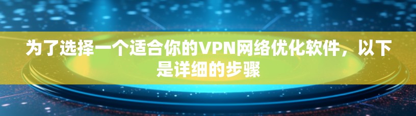 为了选择一个适合你的VPN网络优化软件,以下是详细的步骤