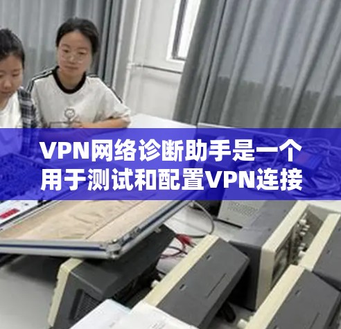 VPN网络诊断助手是一个用于测试和配置VPN连接的工具,常见于互联网安全和网络部署中。以下是使用VPN网络诊断助手的步骤
