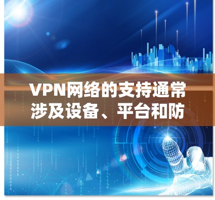 VPN网络的支持通常涉及设备、平台和防火墙配置的多种可能性。以下是一些常见的VPN网络支持情况