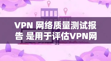 VPN 网络质量测试报告 是用于评估VPN网络性能和安全性的一种工具。以下是撰写 VPN 网络质量测试报告 的步骤和内容提示