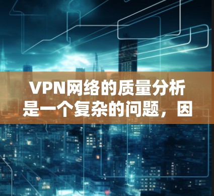 VPN网络的质量分析是一个复杂的问题,因为它涉及到多个方面,包括安全性、连接稳定性、网络速度、隐私保护以及设备兼容性等。以下是一个总体的 VPN 网络质量分析框架,涵盖您可能关心的主要因素